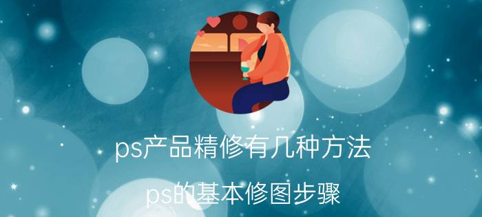 ps产品精修有几种方法 ps的基本修图步骤？